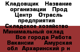 Кладовщик › Название организации ­ Прод Центр › Отрасль предприятия ­ Складское хозяйство › Минимальный оклад ­ 20 000 - Все города Работа » Вакансии   . Амурская обл.,Архаринский р-н